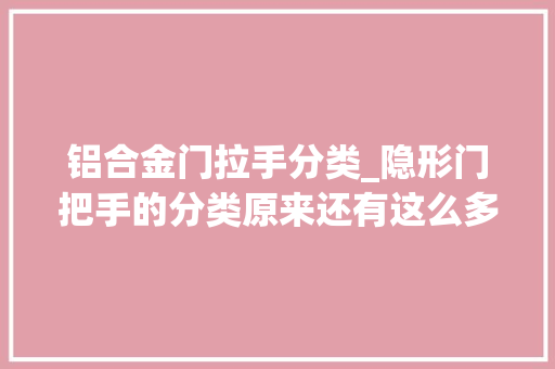 铝合金门拉手分类_隐形门把手的分类原来还有这么多讲究