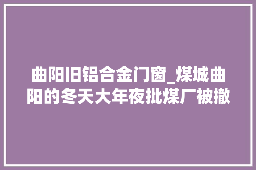 曲阳旧铝合金门窗_煤城曲阳的冬天大年夜批煤厂被撤消环保令史上最严｜图片故事