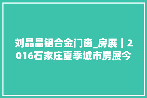 刘晶晶铝合金门窗_房展｜2016石家庄夏季城市房展今日震撼启幕