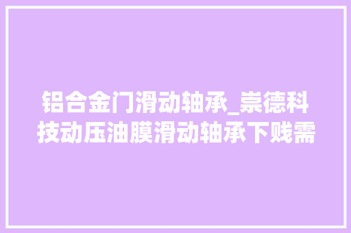 铝合金门滑动轴承_崇德科技动压油膜滑动轴承下贱需求旺盛