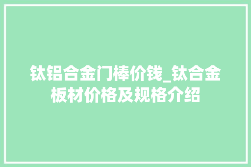 钛铝合金门棒价钱_钛合金板材价格及规格介绍