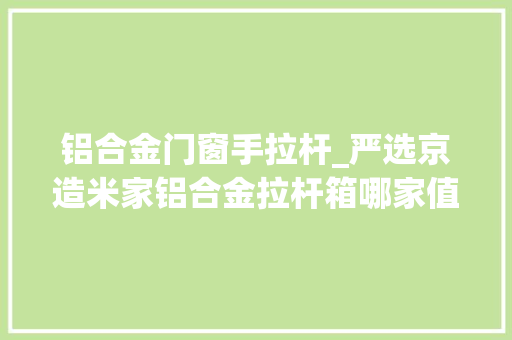 铝合金门窗手拉杆_严选京造米家铝合金拉杆箱哪家值得买