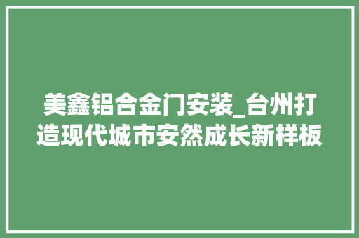 美鑫铝合金门安装_台州打造现代城市安然成长新样板精心呵护生命线