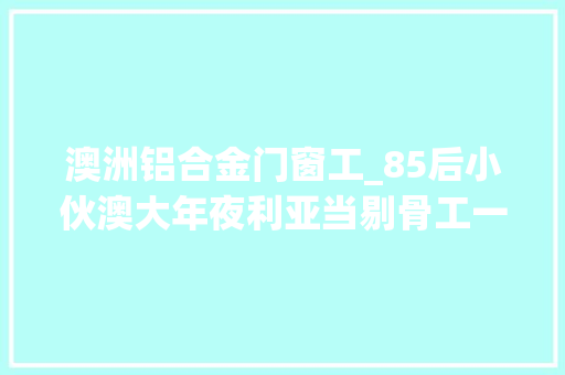 澳洲铝合金门窗工_85后小伙澳大年夜利亚当剔骨工一周收入5000多元