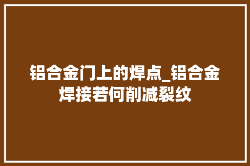 铝合金门上的焊点_铝合金焊接若何削减裂纹