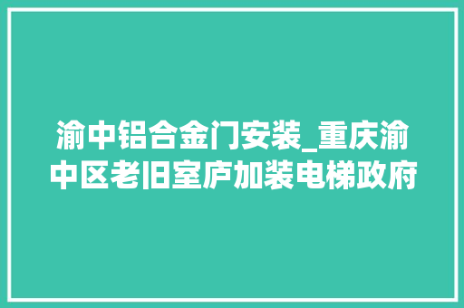渝中铝合金门安装_重庆渝中区老旧室庐加装电梯政府补贴一半费用