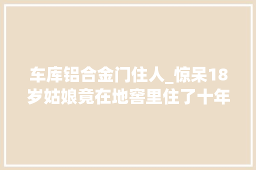 车库铝合金门住人_惊呆18岁姑娘竟在地窖里住了十年居然连邻居都不知道