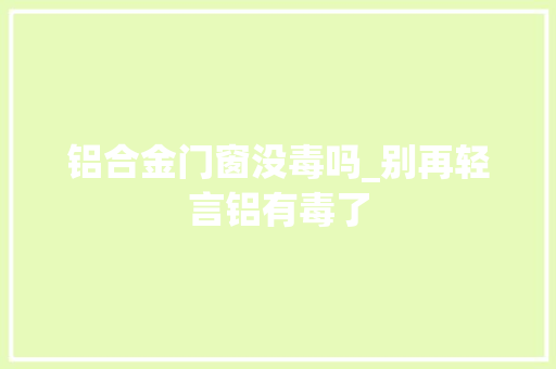 铝合金门窗没毒吗_别再轻言铝有毒了