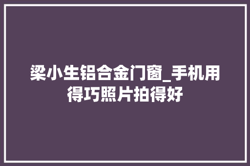 梁小生铝合金门窗_手机用得巧照片拍得好