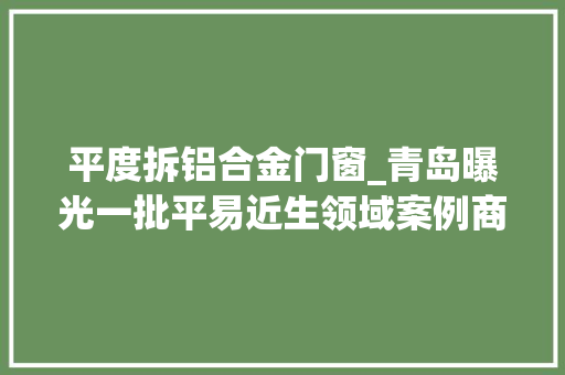 平度拆铝合金门窗_青岛曝光一批平易近生领域案例商家多收76元被罚1000元