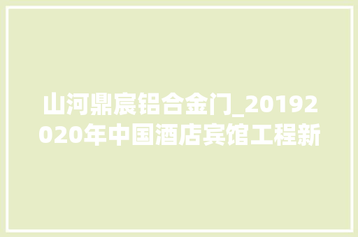 山河鼎宸铝合金门_20192020年中国酒店宾馆工程新建项目工程信息汇总请收藏