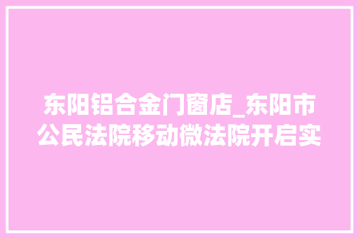 东阳铝合金门窗店_东阳市公民法院移动微法院开启实行为平易近加速度
