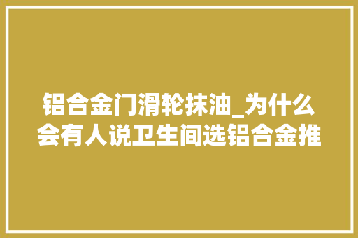 铝合金门滑轮抹油_为什么会有人说卫生间选铝合金推拉门不好呢
