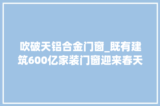 吹破天铝合金门窗_既有建筑600亿家装门窗迎来春天