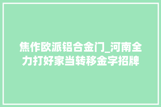 焦作欧派铝合金门_河南全力打好家当转移金字招牌