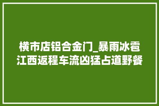 横市店铝合金门_暴雨冰雹江西返程车流凶猛占道野餐高速遛狗还让不让人好好堵车了