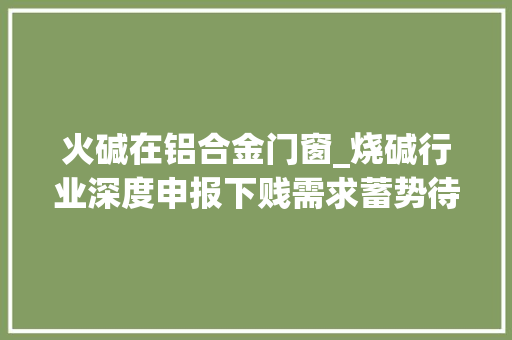火碱在铝合金门窗_烧碱行业深度申报下贱需求蓄势待发烧碱有望乘风而起