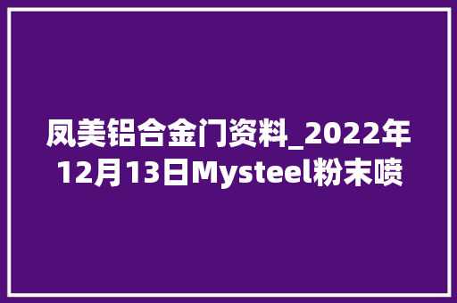 凤美铝合金门资料_2022年12月13日Mysteel粉末喷涂铝型材价格汇总更新中