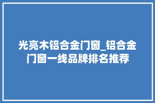 光亮木铝合金门窗_铝合金门窗一线品牌排名推荐