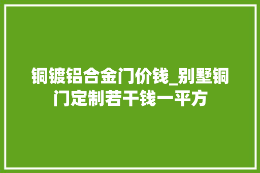 铜镀铝合金门价钱_别墅铜门定制若干钱一平方