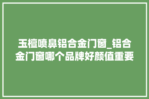 玉檀喷鼻铝合金门窗_铝合金门窗哪个品牌好颜值重要照样功能重要呢