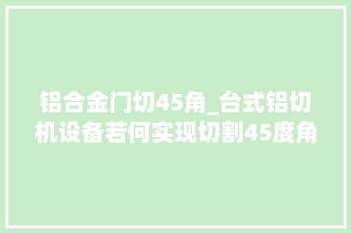 铝合金门切45角_台式铝切机设备若何实现切割45度角