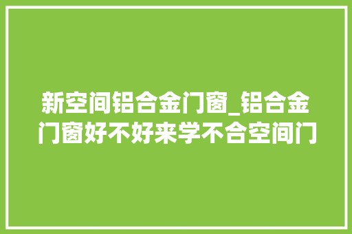 新空间铝合金门窗_铝合金门窗好不好来学不合空间门窗遴选秘籍