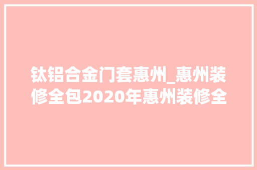 钛铝合金门套惠州_惠州装修全包2020年惠州装修全包包含哪些记住这9点避免上当