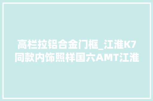 高栏拉铝合金门框_江淮K7同款内饰照样国六AMT江淮A5W拉快递不喷鼻香吗