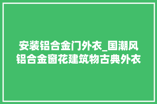 安装铝合金门外衣_国潮风铝合金窗花建筑物古典外衣