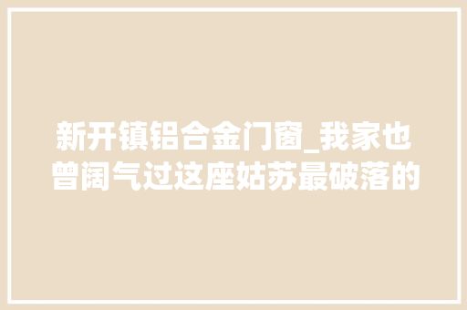 新开镇铝合金门窗_我家也曾阔气过这座姑苏最破落的古镇藏着满满的童年记忆