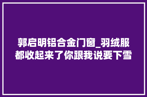 郭启明铝合金门窗_羽绒服都收起来了你跟我说要下雪
