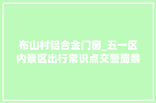 布山村铝合金门窗_五一区内景区出行常识点交警蜀黍都帮你划好了
