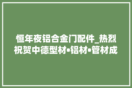 恒年夜铝合金门配件_热烈祝贺中德型材•铝材•管材成功入库中国雄安集团招标采购治理平台