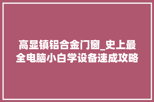 高显镇铝合金门窗_史上最全电脑小白学设备速成攻略