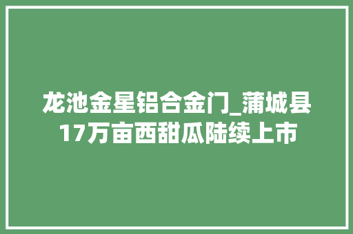 龙池金星铝合金门_蒲城县17万亩西甜瓜陆续上市