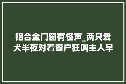 铝合金门窗有怪声_两只爱犬半夜对着窗户狂叫主人早上一看大年夜惊差点出大年夜事