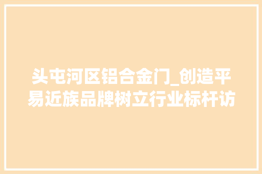 头屯河区铝合金门_创造平易近族品牌树立行业标杆访新疆鑫卓达线缆有限公司党支部书记总经理常志贤