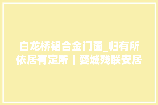 白龙桥铝合金门窗_归有所依居有定所丨婺城残联安居工程圆穷苦残疾人安居梦