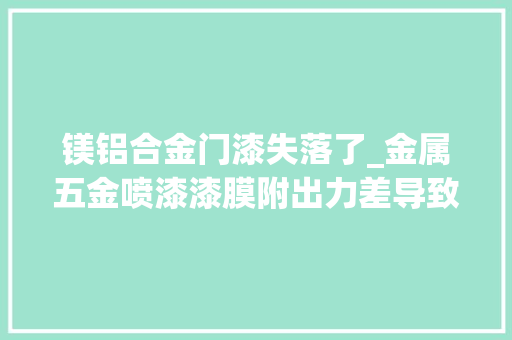 镁铝合金门漆失落了_金属五金喷漆漆膜附出力差导致掉落漆涂层脱落的解决方法