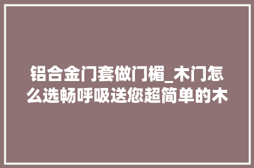 铝合金门套做门楣_木门怎么选畅呼吸送您超简单的木门解析