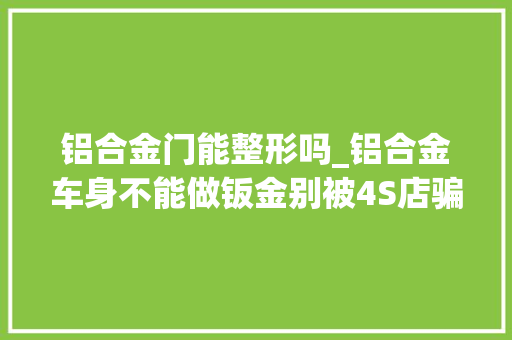 铝合金门能整形吗_铝合金车身不能做钣金别被4S店骗了