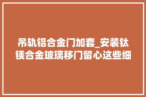 吊轨铝合金门加套_安装钛镁合金玻璃移门留心这些细节方便又省空间