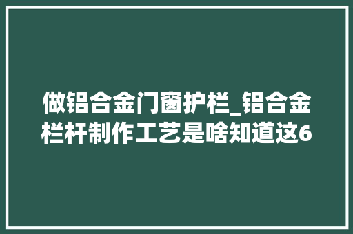 做铝合金门窗护栏_铝合金栏杆制作工艺是啥知道这6点差异原来价格与质量差异大年夜