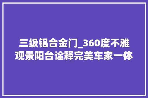 三级铝合金门_360度不雅观景阳台诠释完美车家一体生活阿莫迪罗寻衅者F