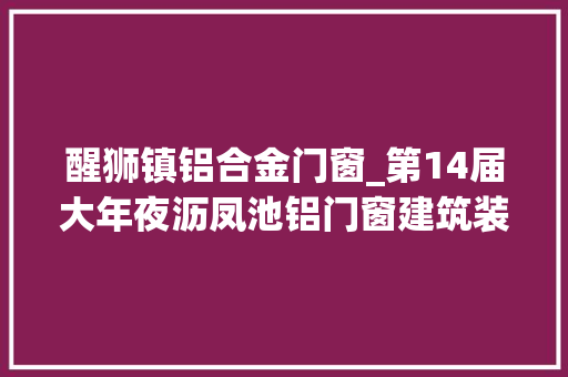 醒狮镇铝合金门窗_第14届大年夜沥凤池铝门窗建筑装饰博览会暨1688佛山凤池站揭幕