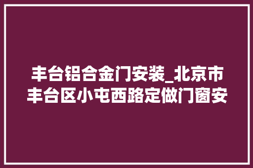 丰台铝合金门安装_北京市丰台区小屯西路定做门窗安装更换窗户