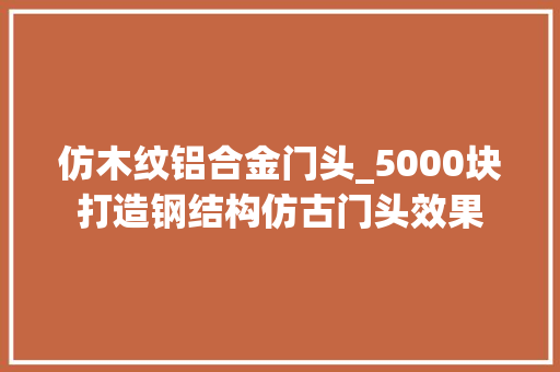 仿木纹铝合金门头_5000块打造钢结构仿古门头效果 防火门
