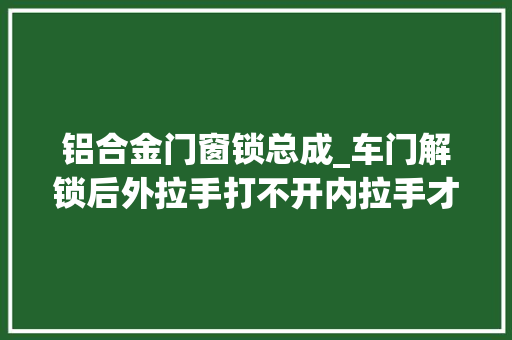 铝合金门窗锁总成_车门解锁后外拉手打不开内拉手才能打开车门锁块详解来了