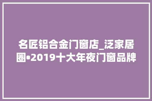 名匠铝合金门窗店_泛家居圈•2019十大年夜门窗品牌评选